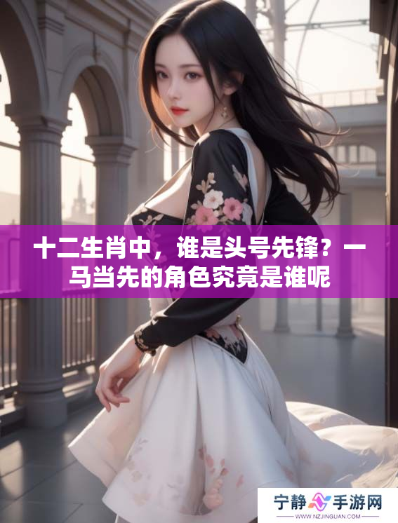 十二生肖中，谁是头号先锋？一马当先的角色究竟是谁呢
