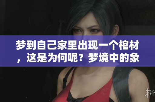 梦到自己家里出现一个棺材，这是为何呢？梦境中的象征意义引人深思。