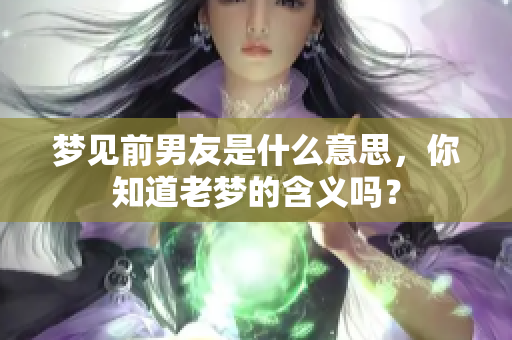 梦见前男友是什么意思，你知道老梦的含义吗？