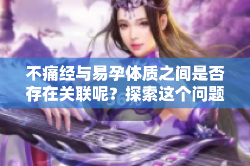 不痛经与易孕体质之间是否存在关联呢？探索这个问题带来的深思。