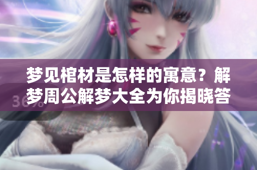 梦见棺材是怎样的寓意？解梦周公解梦大全为你揭晓答案