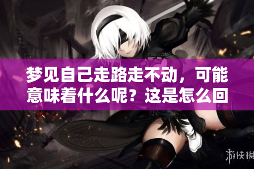 梦见自己走路走不动，可能意味着什么呢？这是怎么回事？