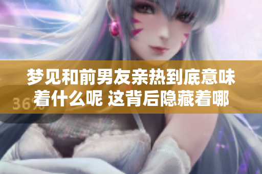梦见和前男友亲热到底意味着什么呢 这背后隐藏着哪些心理暗示呢