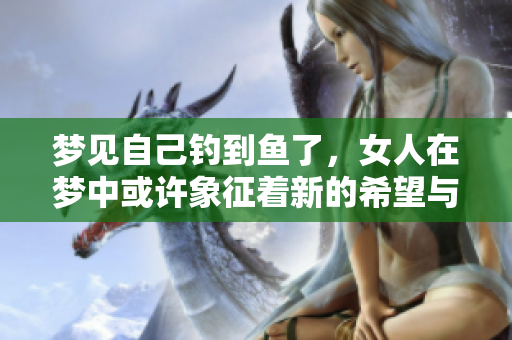 梦见自己钓到鱼了，女人在梦中或许象征着新的希望与收获