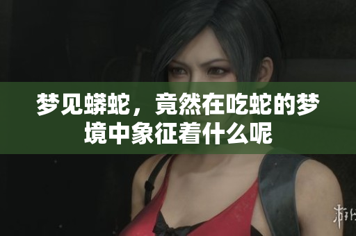 梦见蟒蛇，竟然在吃蛇的梦境中象征着什么呢