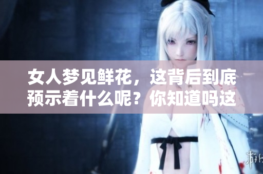 女人梦见鲜花，这背后到底预示着什么呢？你知道吗这是一个怎样的预兆吗？