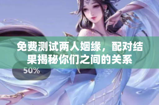 免费测试两人姻缘，配对结果揭秘你们之间的关系