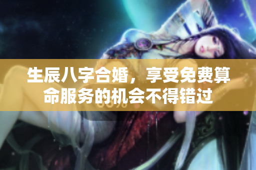 生辰八字合婚，享受免费算命服务的机会不得错过