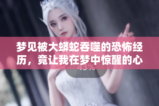梦见被大蟒蛇吞噬的恐怖经历，竟让我在梦中惊醒的心情是怎样的