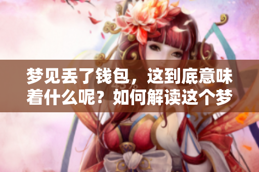 梦见丢了钱包，这到底意味着什么呢？如何解读这个梦境中的警示？