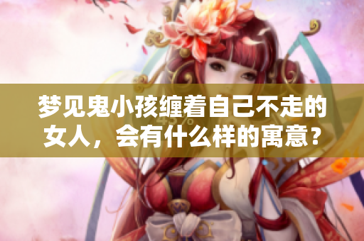 梦见鬼小孩缠着自己不走的女人，会有什么样的寓意？