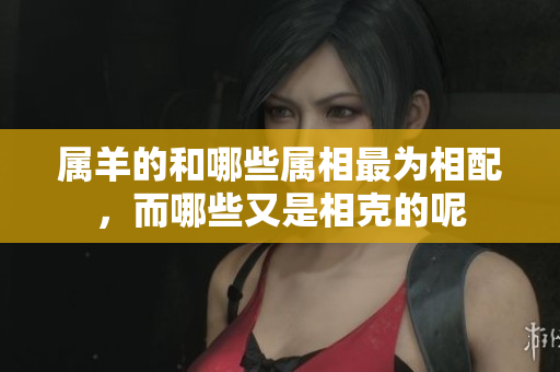 属羊的和哪些属相最为相配，而哪些又是相克的呢