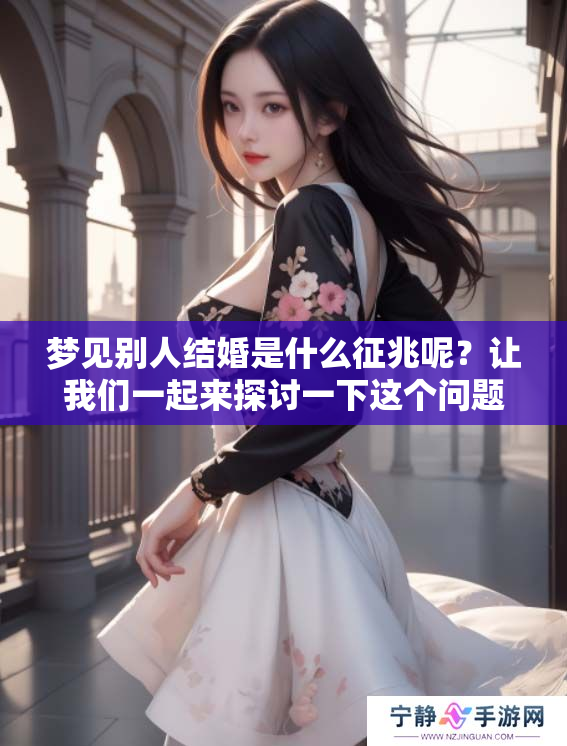 梦见别人结婚是什么征兆呢？让我们一起来探讨一下这个问题。