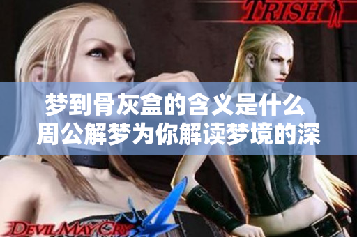 梦到骨灰盒的含义是什么 周公解梦为你解读梦境的深层含义