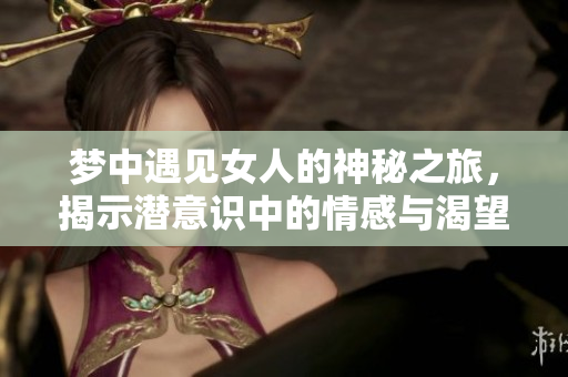 梦中遇见女人的神秘之旅，揭示潜意识中的情感与渴望