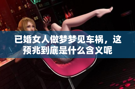 已婚女人做梦梦见车祸，这预兆到底是什么含义呢