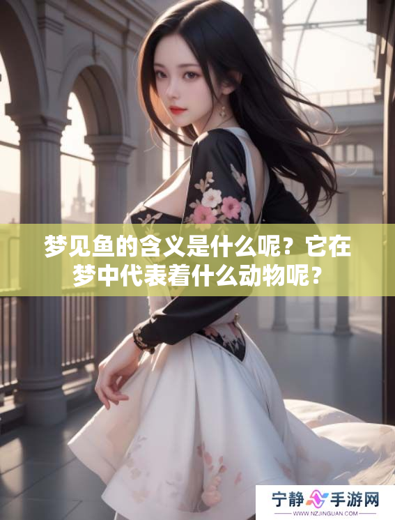 梦见鱼的含义是什么呢？它在梦中代表着什么动物呢？