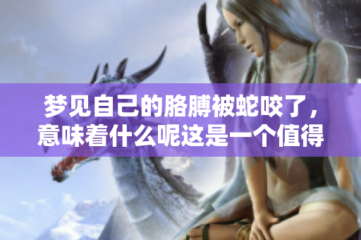 梦见自己的胳膊被蛇咬了，意味着什么呢这是一个值得深思的问题