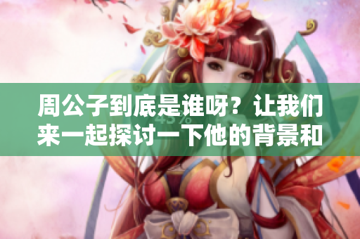 周公子到底是谁呀？让我们来一起探讨一下他的背景和故事吧。