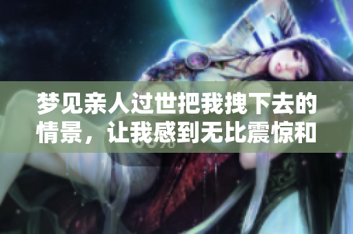 梦见亲人过世把我拽下去的情景，让我感到无比震惊和恐惧