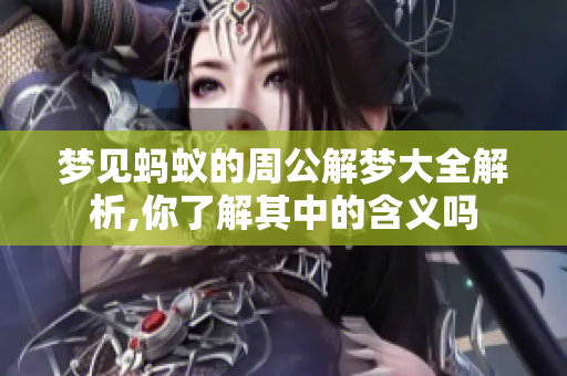梦见蚂蚁的周公解梦大全解析,你了解其中的含义吗