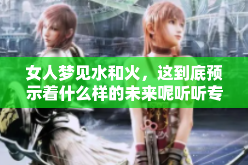 女人梦见水和火，这到底预示着什么样的未来呢听听专家解析