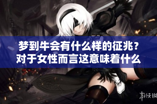 梦到牛会有什么样的征兆？对于女性而言这意味着什么呢？