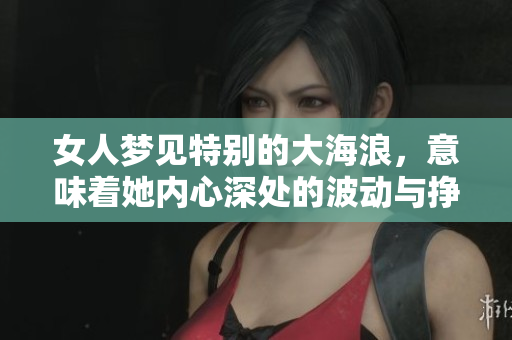 女人梦见特别的大海浪，意味着她内心深处的波动与挣扎。