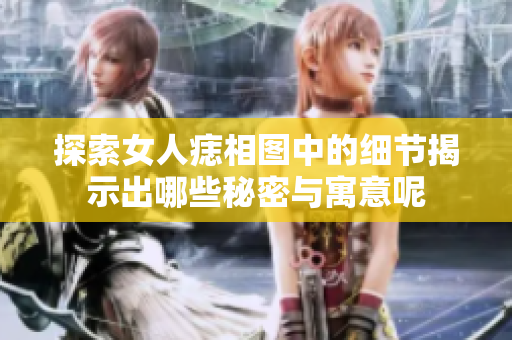 探索女人痣相图中的细节揭示出哪些秘密与寓意呢
