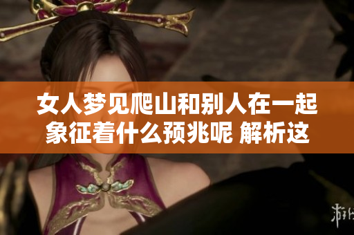 女人梦见爬山和别人在一起象征着什么预兆呢 解析这个梦境的深层含义