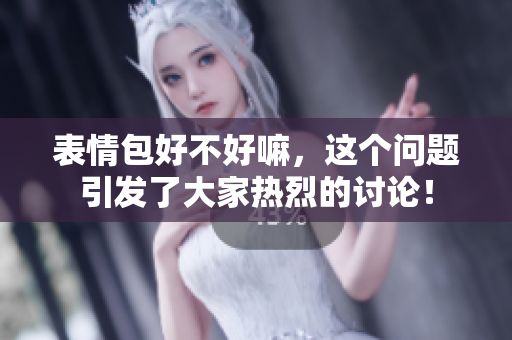 表情包好不好嘛，这个问题引发了大家热烈的讨论！