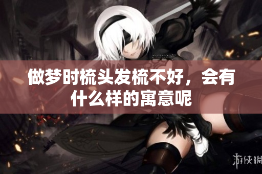 做梦时梳头发梳不好，会有什么样的寓意呢