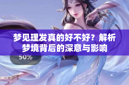 梦见理发真的好不好？解析梦境背后的深意与影响