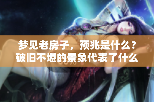 梦见老房子，预兆是什么？破旧不堪的景象代表了什么含义呢