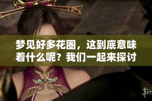 梦见好多花圈，这到底意味着什么呢？我们一起来探讨一下这个兆头。