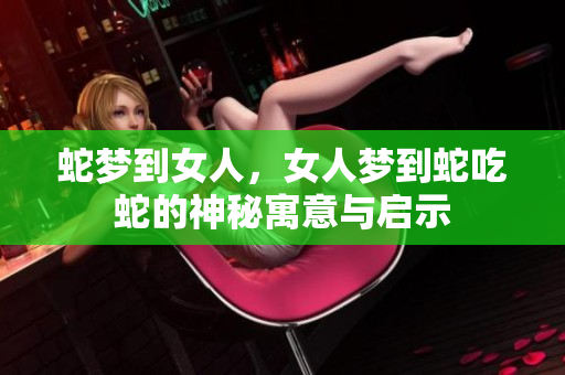 蛇梦到女人，女人梦到蛇吃蛇的神秘寓意与启示