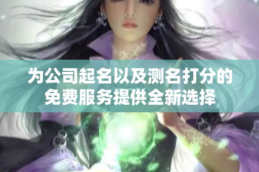 为公司起名以及测名打分的免费服务提供全新选择