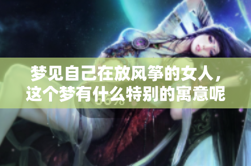 梦见自己在放风筝的女人，这个梦有什么特别的寓意呢