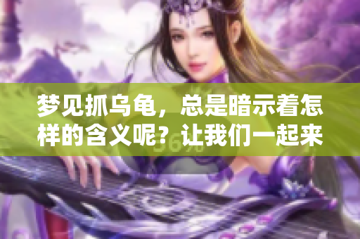 梦见抓乌龟，总是暗示着怎样的含义呢？让我们一起来探讨一下吧。