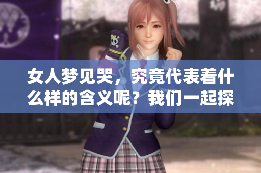 女人梦见哭，究竟代表着什么样的含义呢？我们一起探讨一下这个问题。