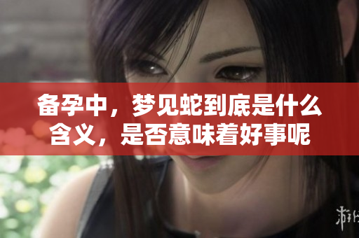 备孕中，梦见蛇到底是什么含义，是否意味着好事呢
