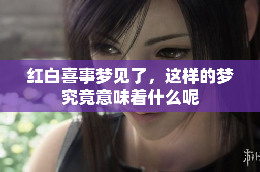 红白喜事梦见了，这样的梦究竟意味着什么呢