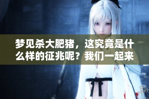 梦见杀大肥猪，这究竟是什么样的征兆呢？我们一起来探讨一下吧！