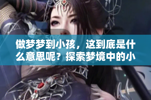 做梦梦到小孩，这到底是什么意思呢？探索梦境中的小孩所蕴含的深意。
