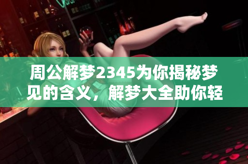 周公解梦2345为你揭秘梦见的含义，解梦大全助你轻松查询梦境之谜