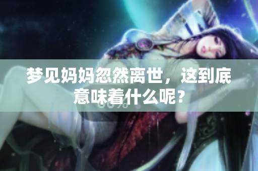 梦见妈妈忽然离世，这到底意味着什么呢？