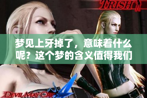 梦见上牙掉了，意味着什么呢？这个梦的含义值得我们探索。