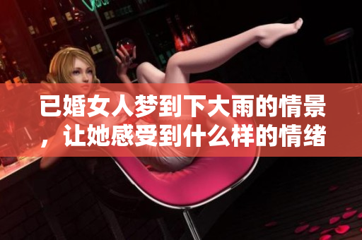 已婚女人梦到下大雨的情景，让她感受到什么样的情绪与变化呢