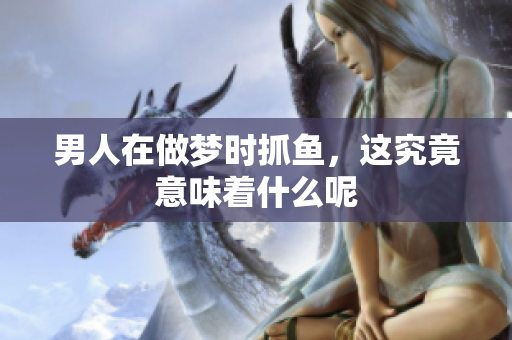 男人在做梦时抓鱼，这究竟意味着什么呢