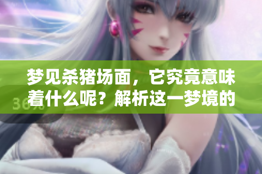 梦见杀猪场面，它究竟意味着什么呢？解析这一梦境的深层含义。